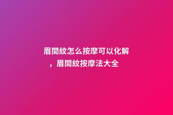 眉間紋怎么按摩可以化解，眉間紋按摩法大全